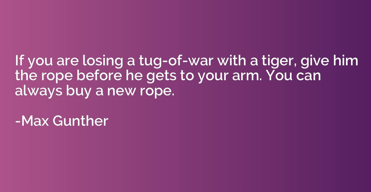 If you are losing a tug-of-war with a tiger, give him the ro