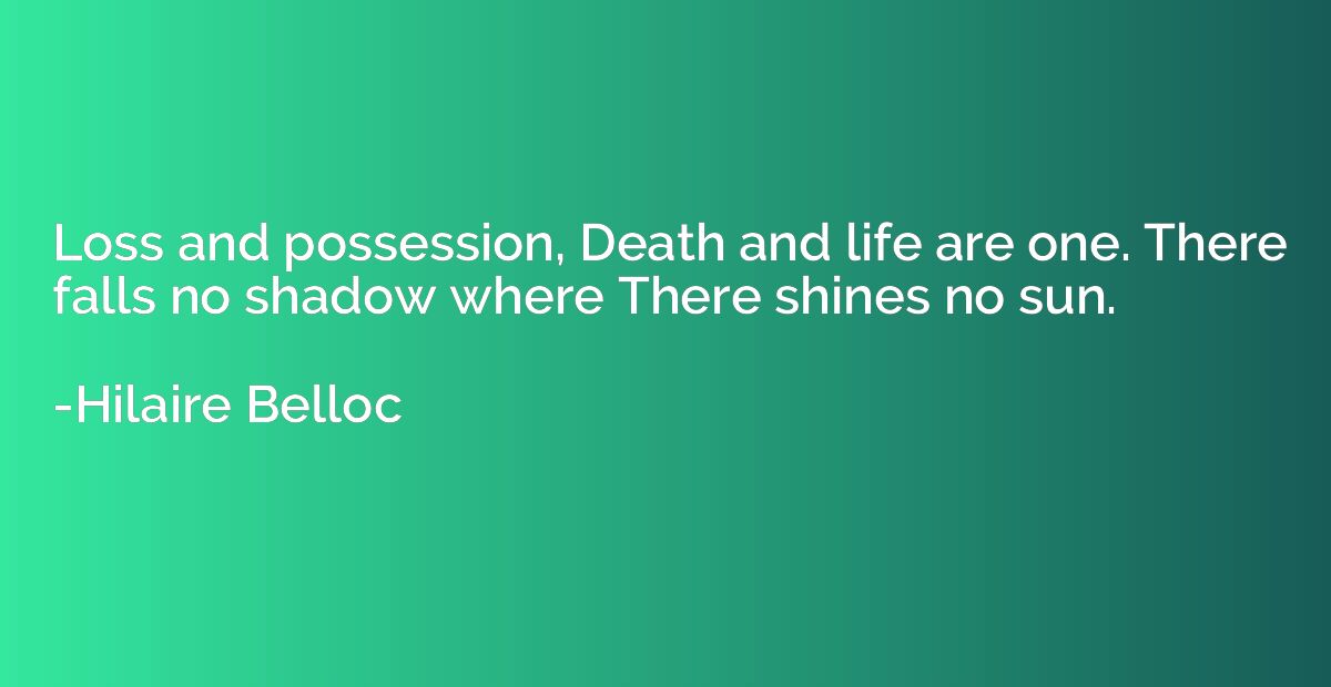 Loss and possession, Death and life are one. There falls no 
