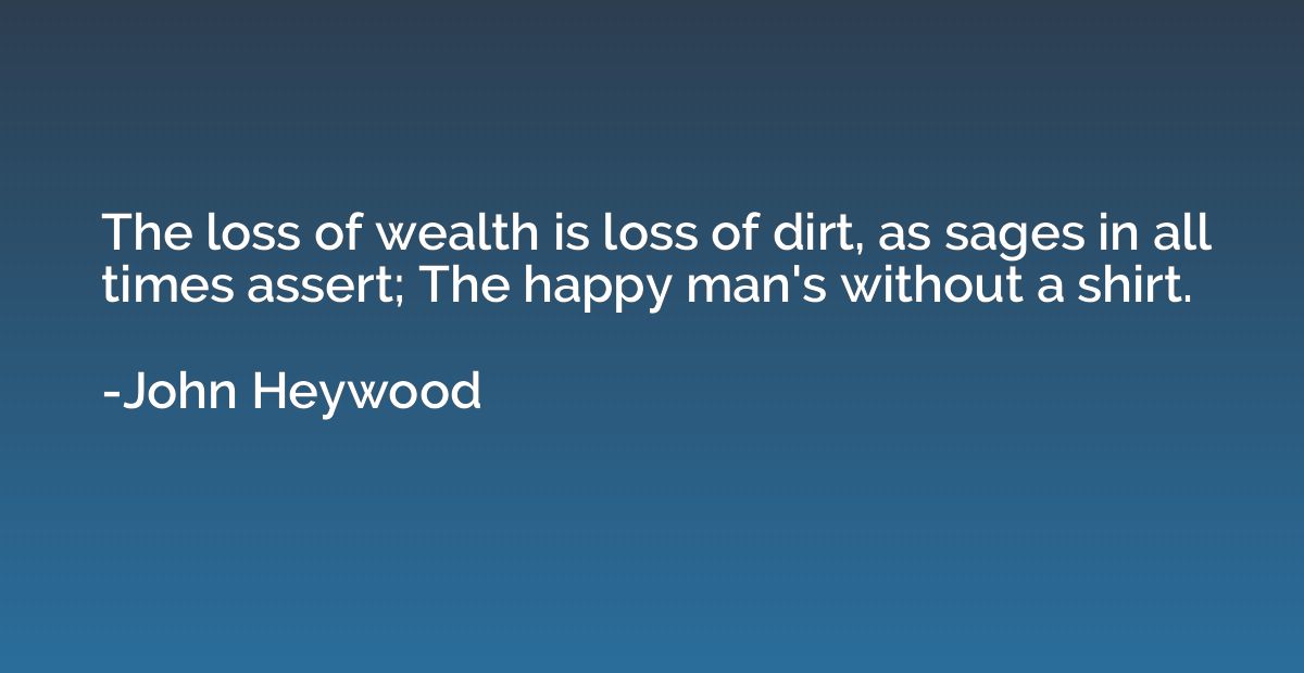 The loss of wealth is loss of dirt, as sages in all times as