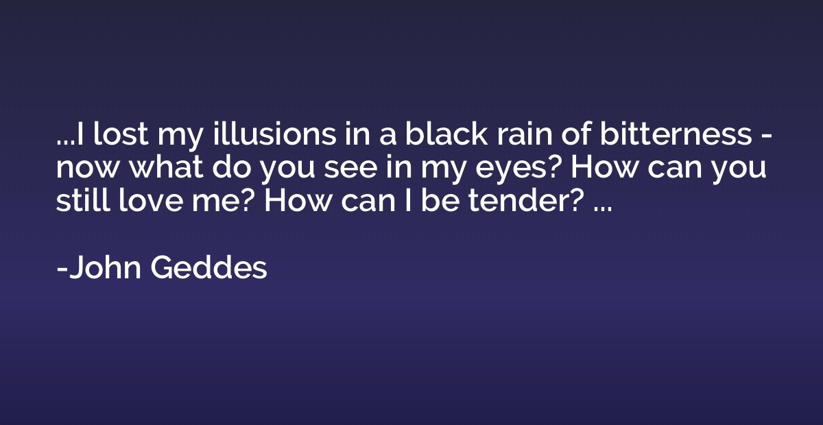 ...I lost my illusions in a black rain of bitterness - now w