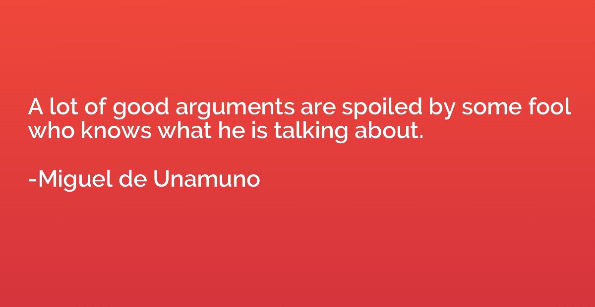 A lot of good arguments are spoiled by some fool who knows w