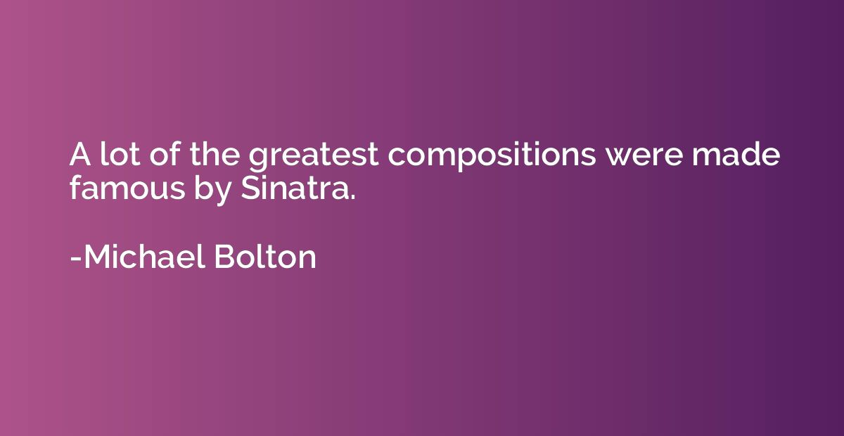 A lot of the greatest compositions were made famous by Sinat