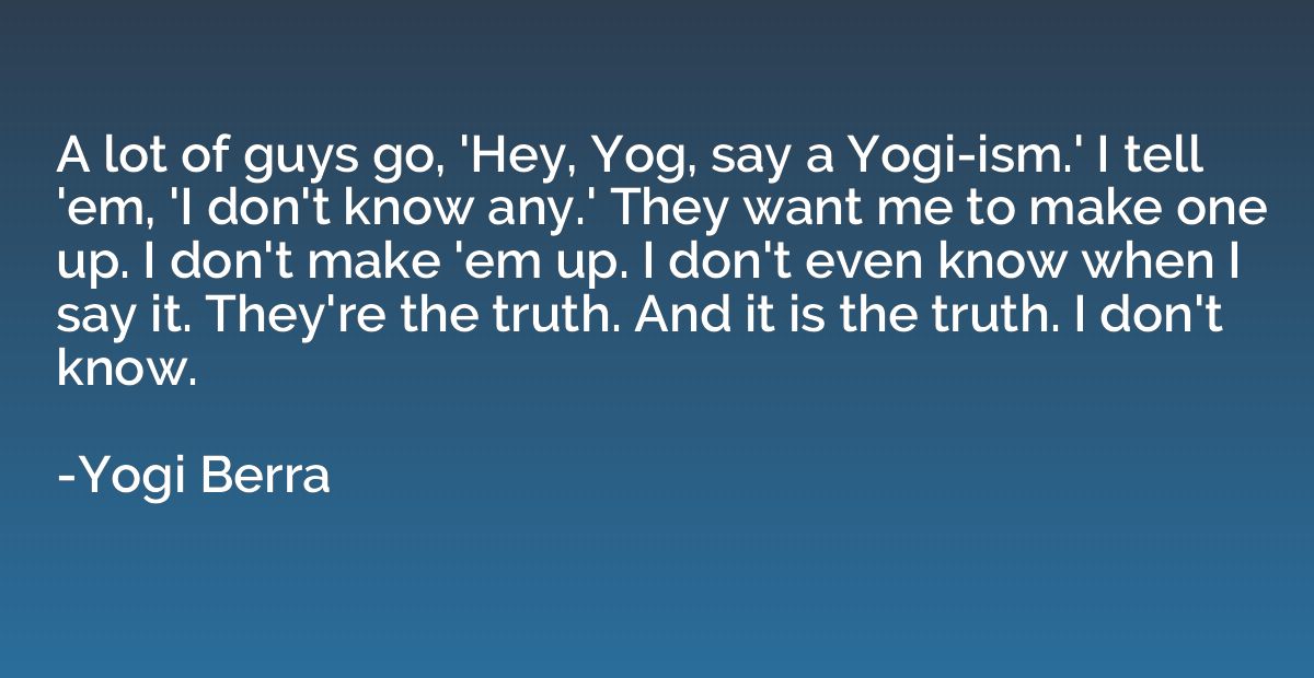 A lot of guys go, 'Hey, Yog, say a Yogi-ism.' I tell 'em, 'I
