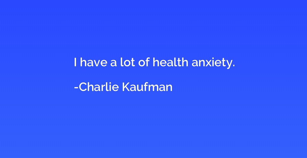 I have a lot of health anxiety.