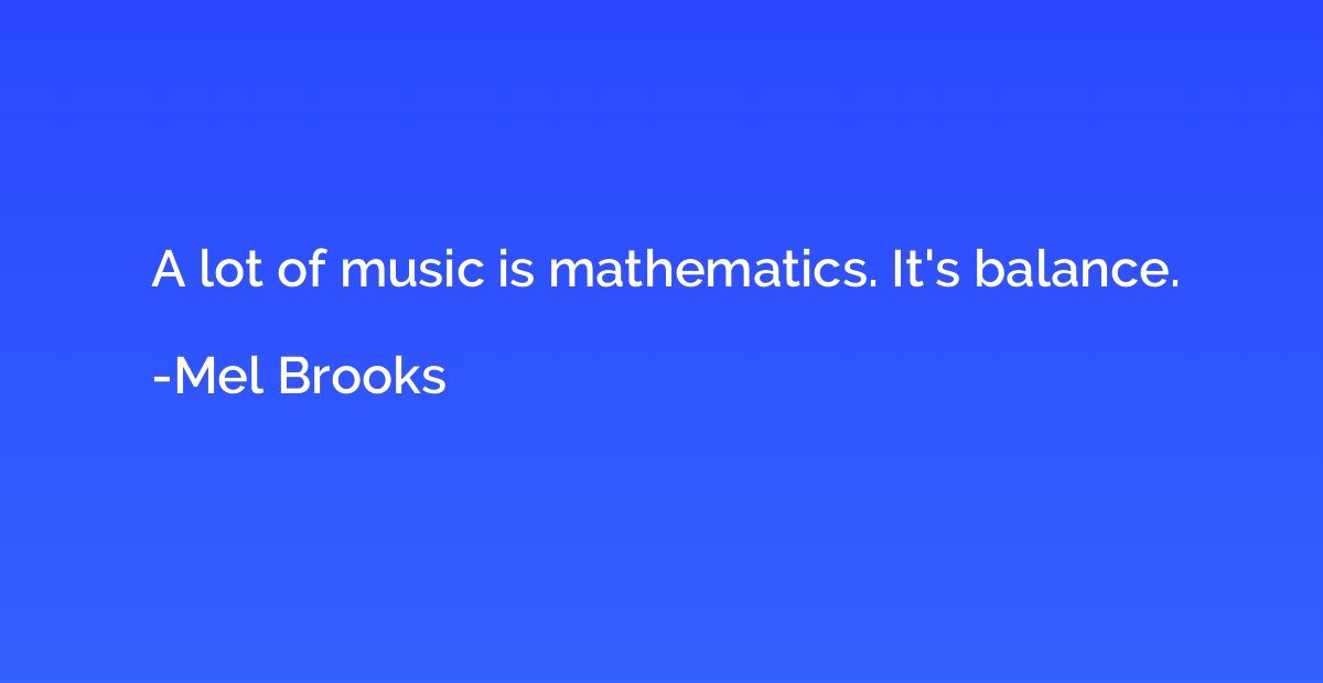 A lot of music is mathematics. It's balance.