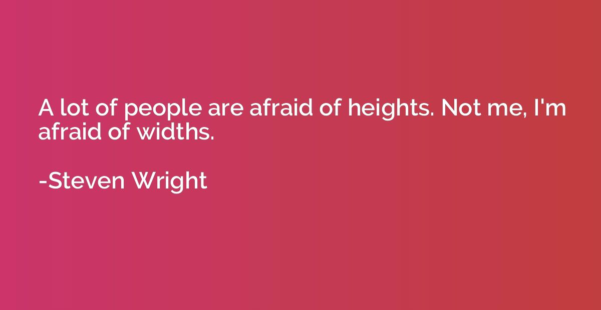 A lot of people are afraid of heights. Not me, I'm afraid of