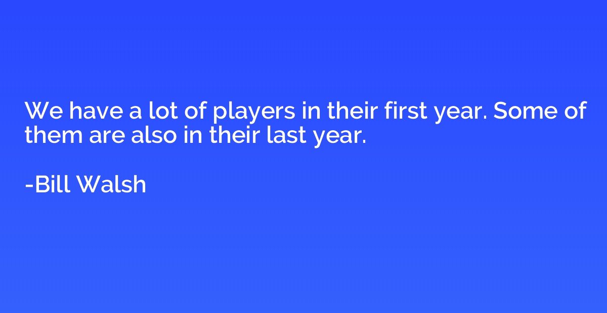 We have a lot of players in their first year. Some of them a