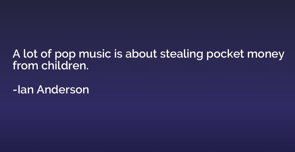 A lot of pop music is about stealing pocket money from child