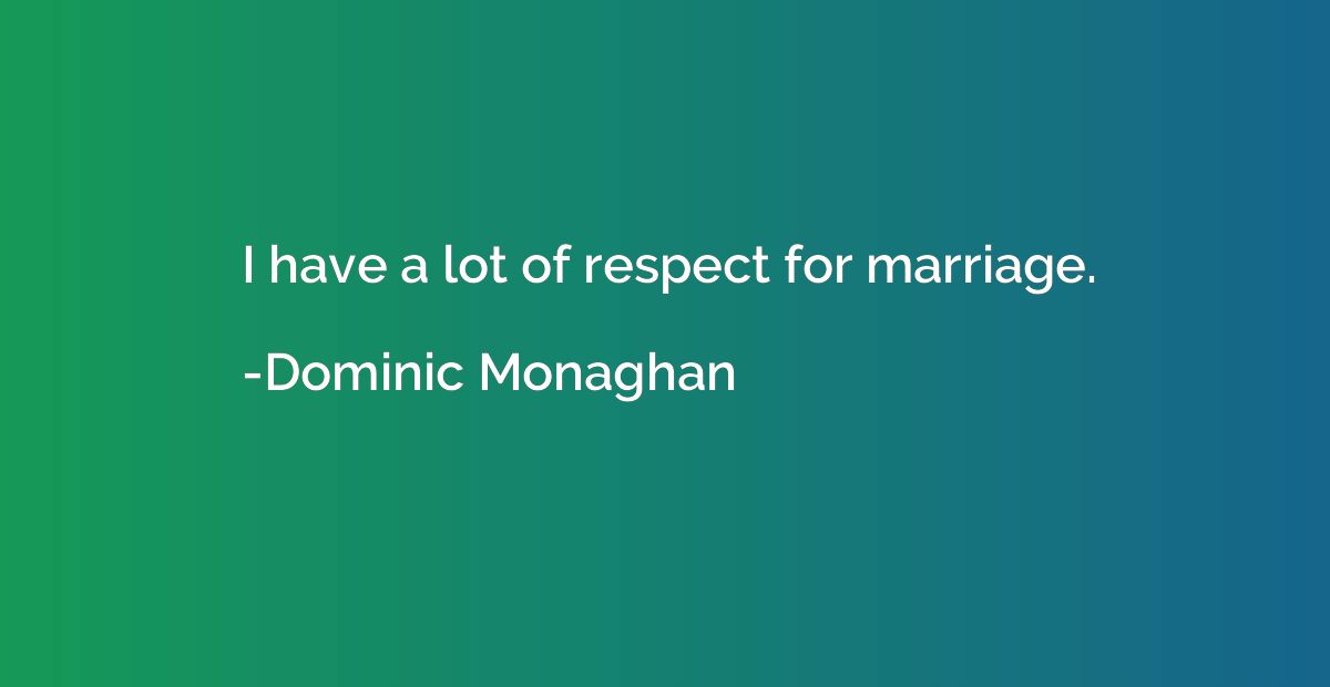 I have a lot of respect for marriage.