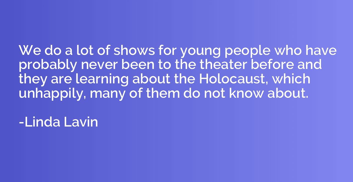 We do a lot of shows for young people who have probably neve