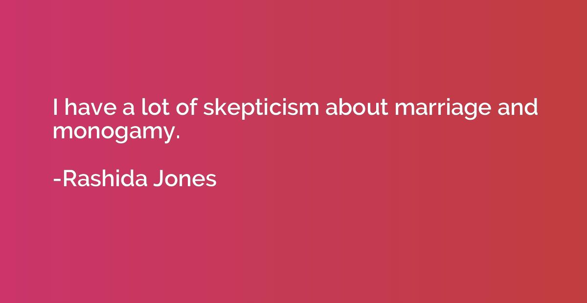 I have a lot of skepticism about marriage and monogamy.