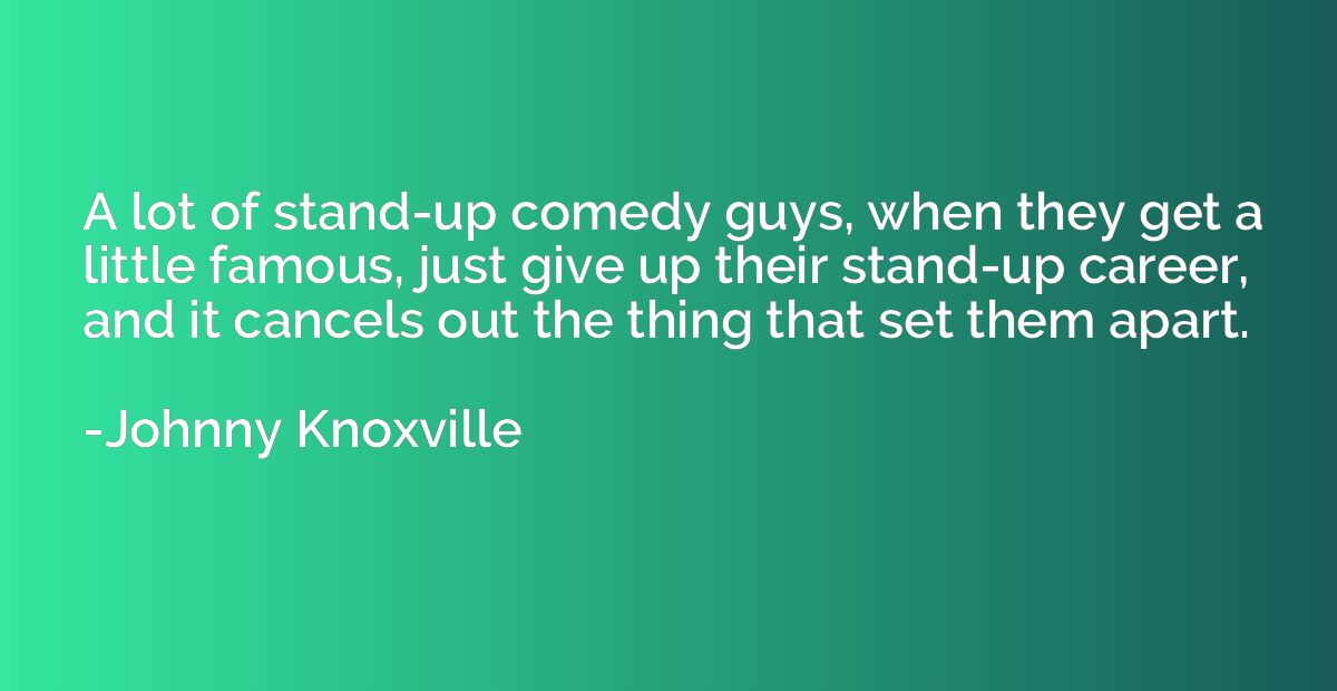 A lot of stand-up comedy guys, when they get a little famous