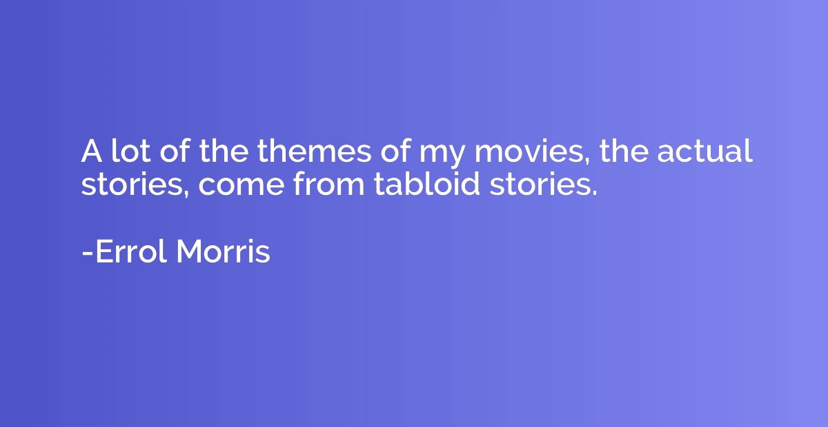 A lot of the themes of my movies, the actual stories, come f