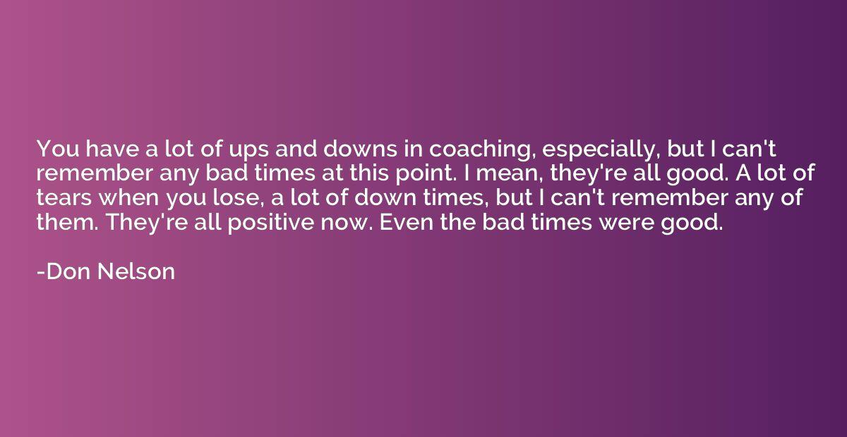 You have a lot of ups and downs in coaching, especially, but