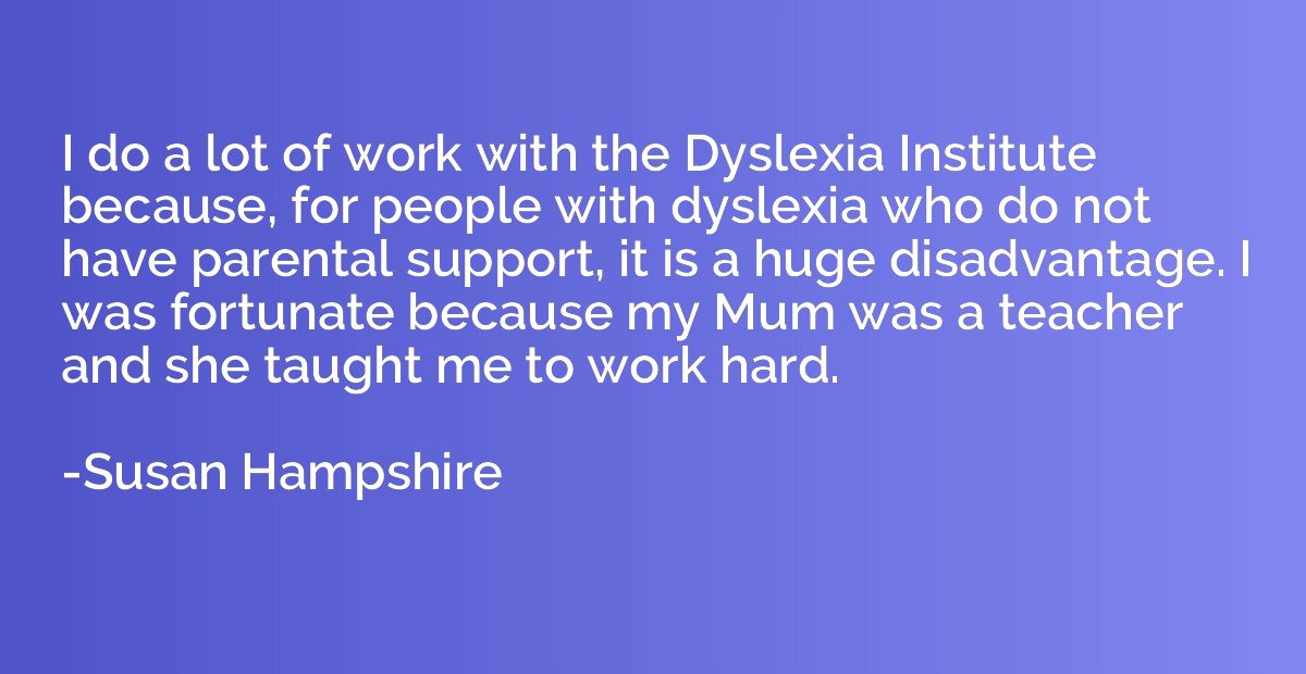 I do a lot of work with the Dyslexia Institute because, for 