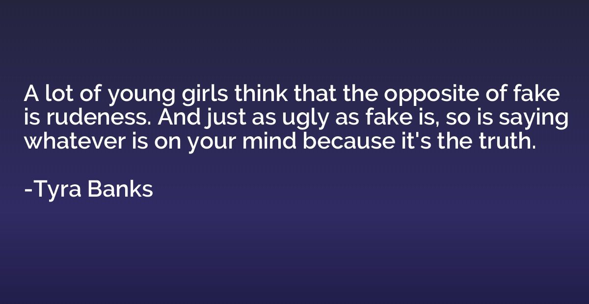 A lot of young girls think that the opposite of fake is rude