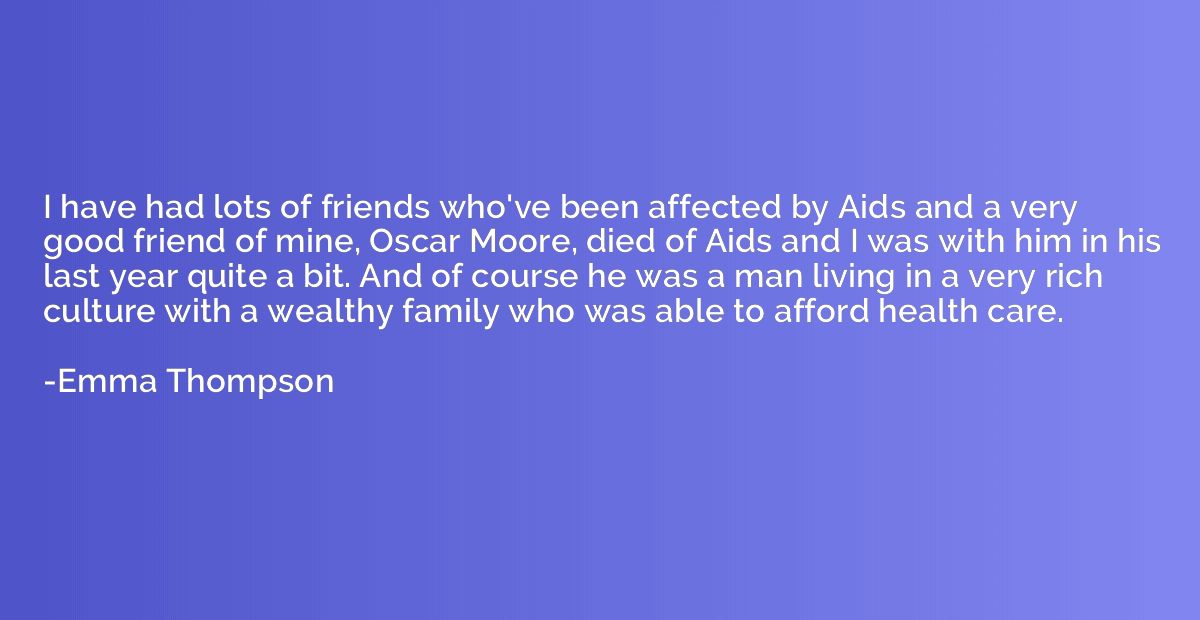 I have had lots of friends who've been affected by Aids and 