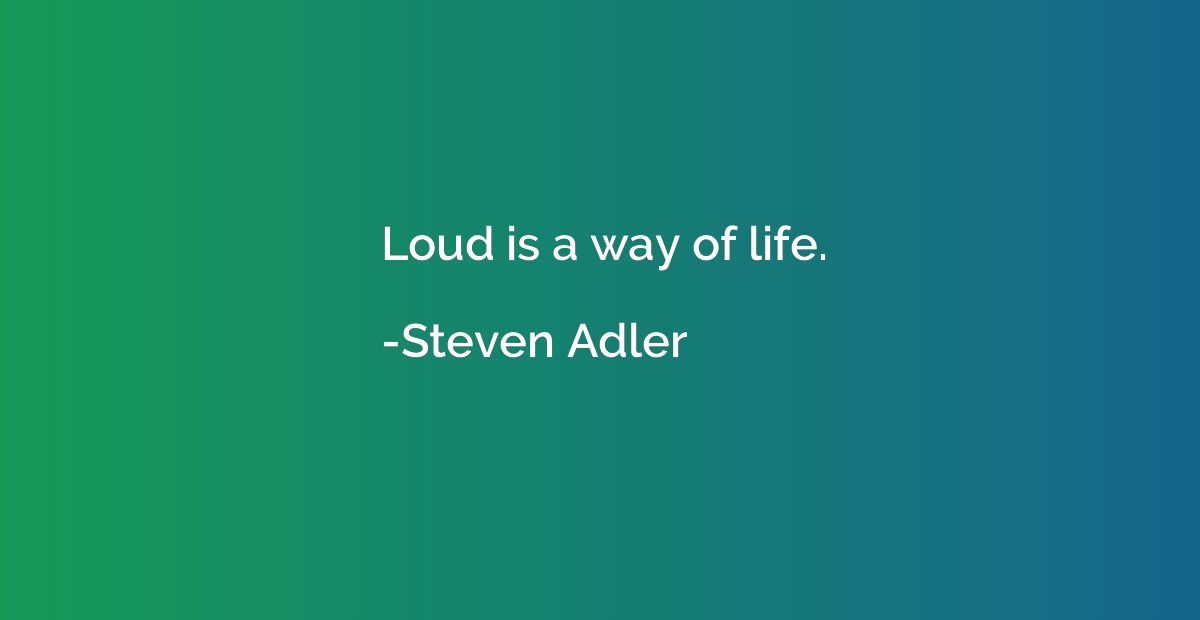 Loud is a way of life.