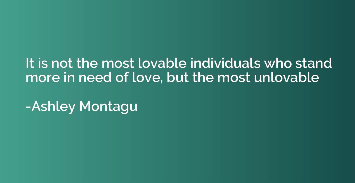 It is not the most lovable individuals who stand more in nee