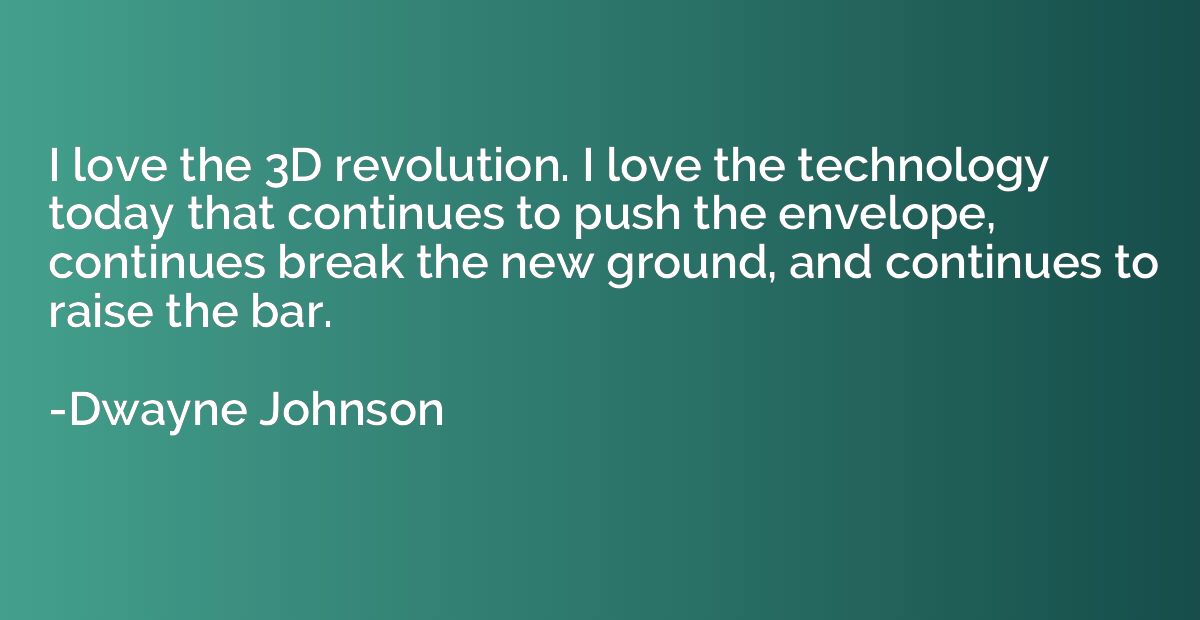I love the 3D revolution. I love the technology today that c