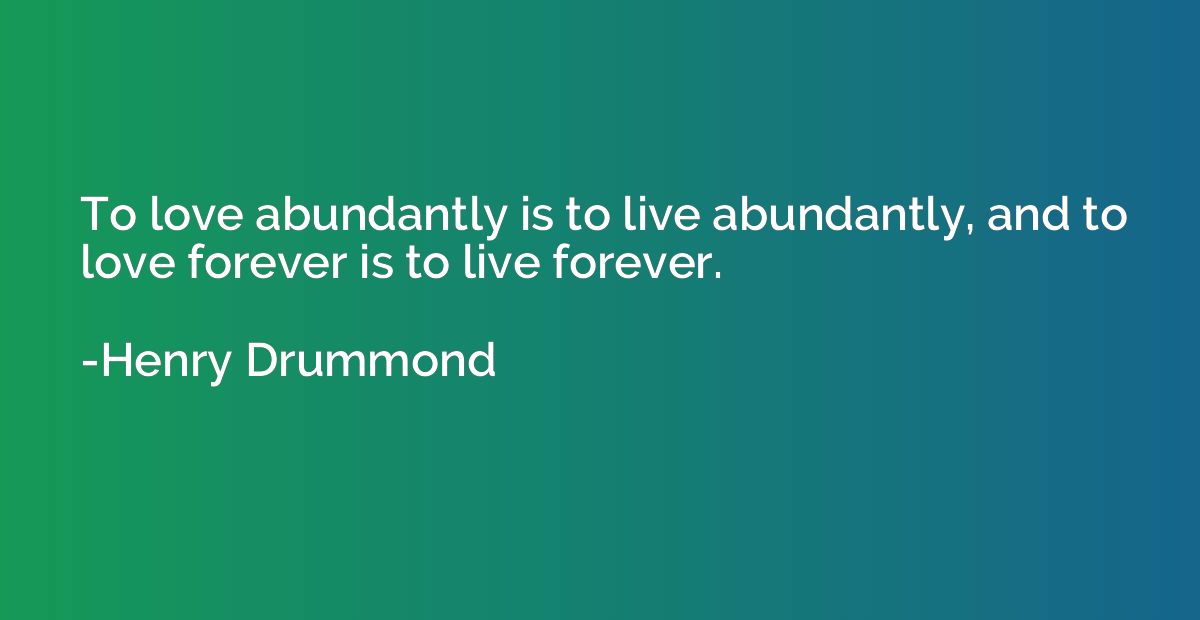 To love abundantly is to live abundantly, and to love foreve
