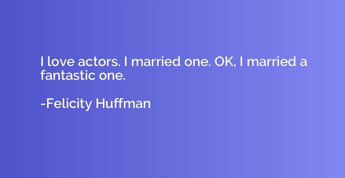 I love actors. I married one. OK, I married a fantastic one.