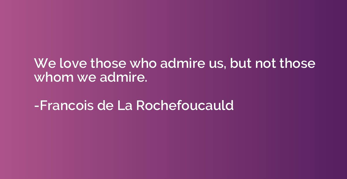 We love those who admire us, but not those whom we admire.