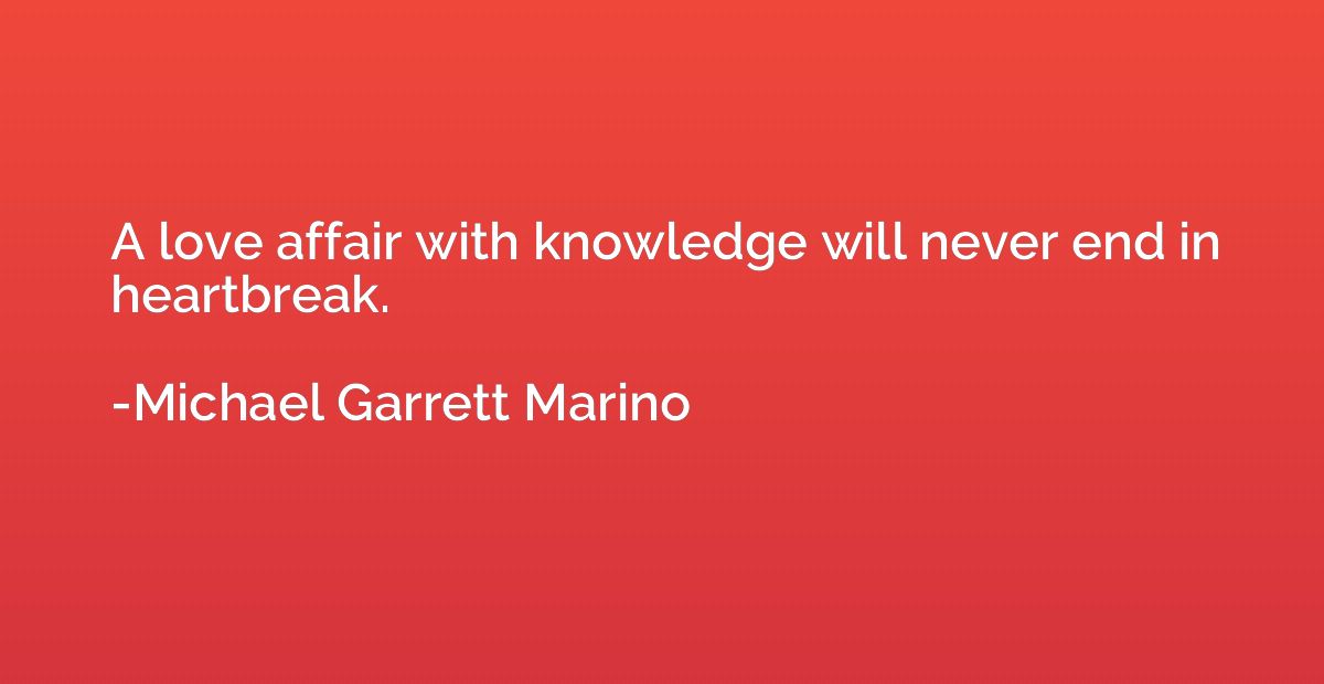 A love affair with knowledge will never end in heartbreak.