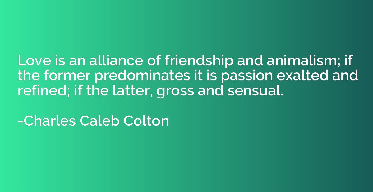 Love is an alliance of friendship and animalism; if the form