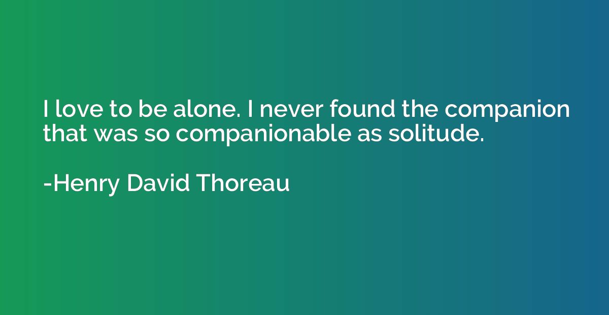 I love to be alone. I never found the companion that was so 
