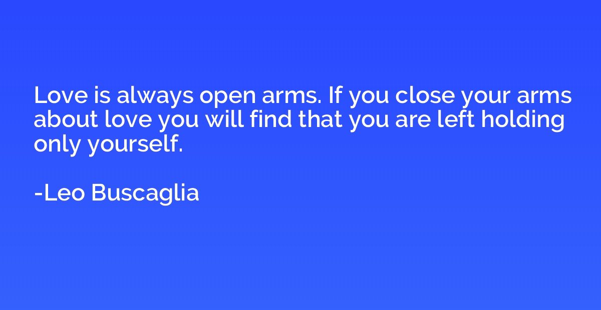 Love is always open arms. If you close your arms about love 