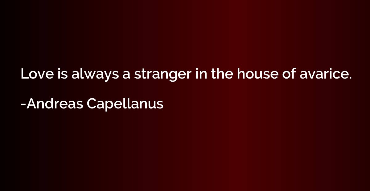 Love is always a stranger in the house of avarice.