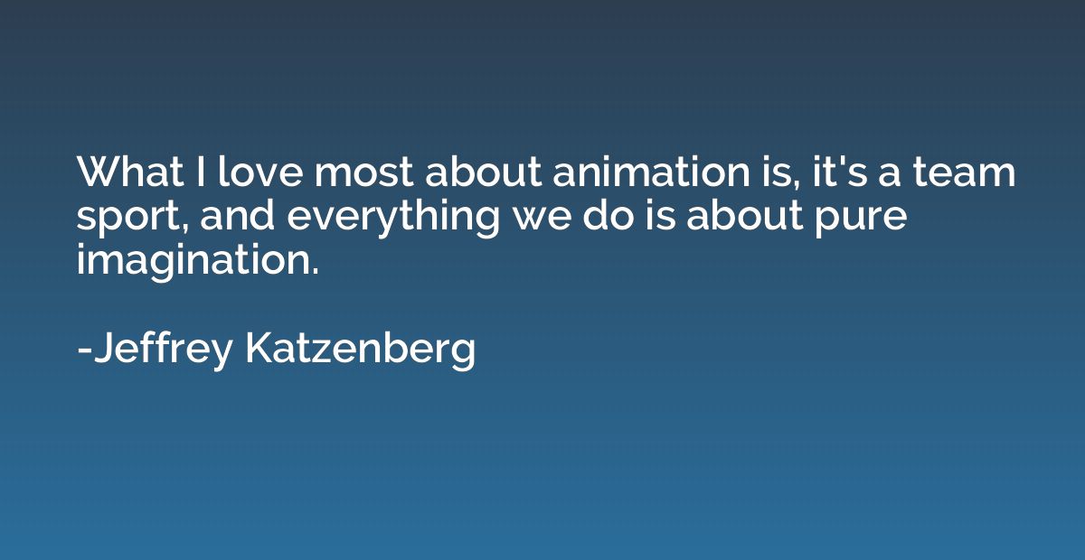 What I love most about animation is, it's a team sport, and 