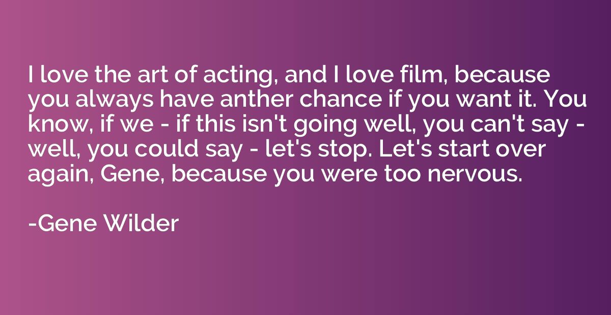 I love the art of acting, and I love film, because you alway