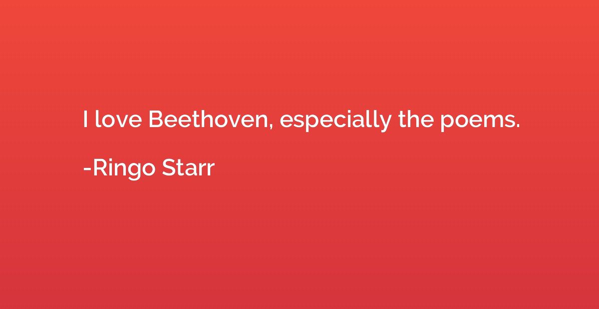 I love Beethoven, especially the poems.