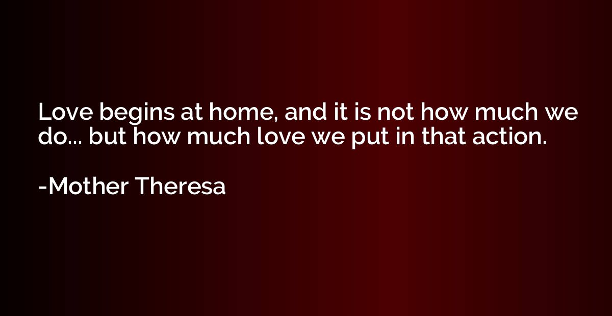 Love begins at home, and it is not how much we do... but how