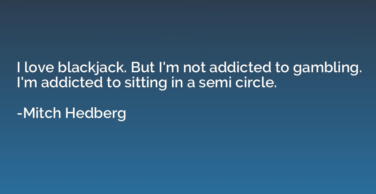 I love blackjack. But I'm not addicted to gambling. I'm addi