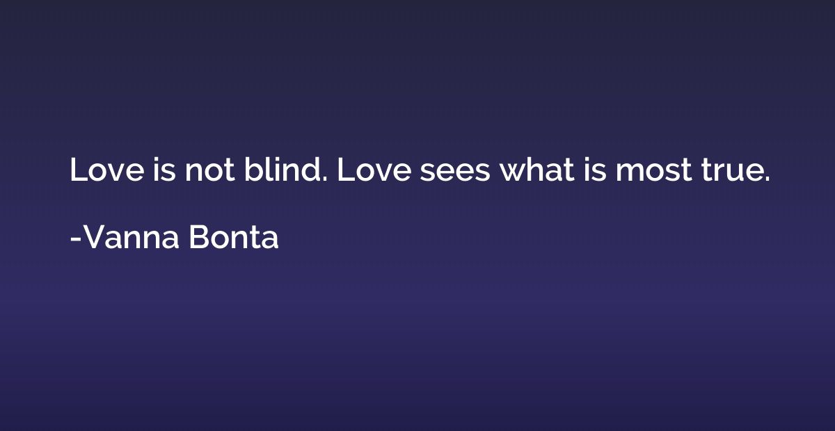 Love is not blind. Love sees what is most true.