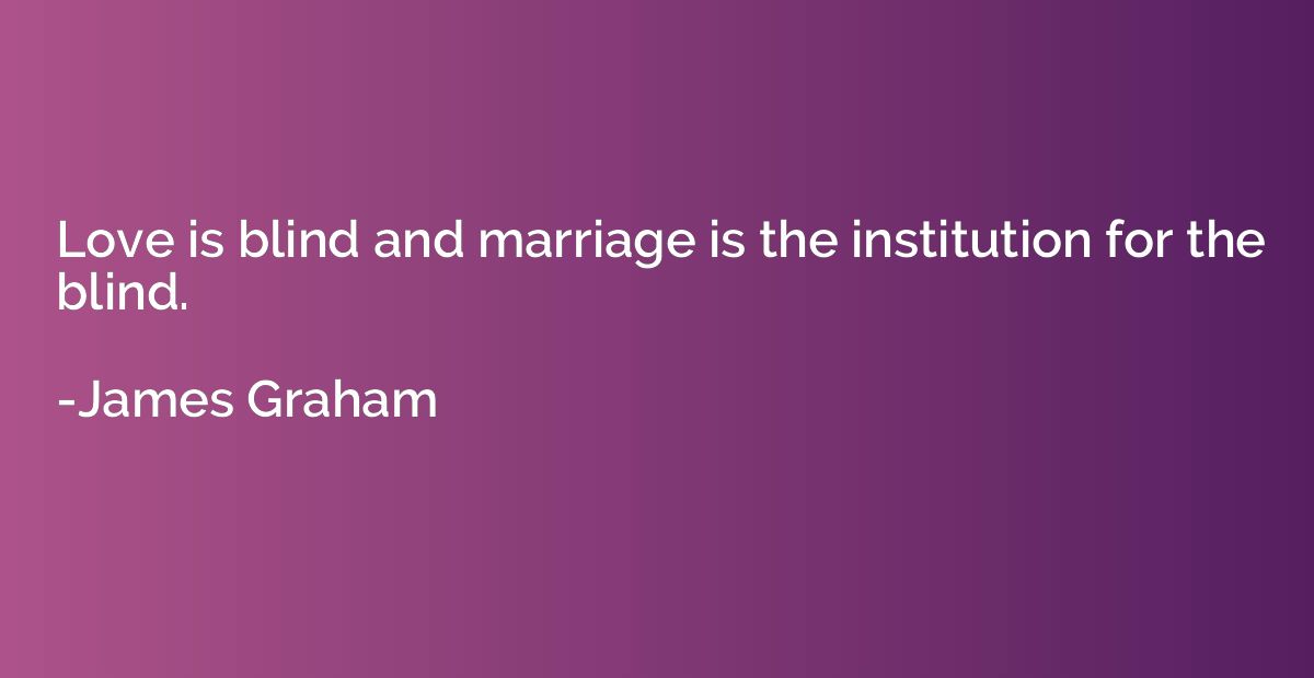 Love is blind and marriage is the institution for the blind.