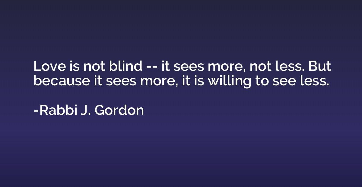 Love is not blind -- it sees more, not less. But because it 