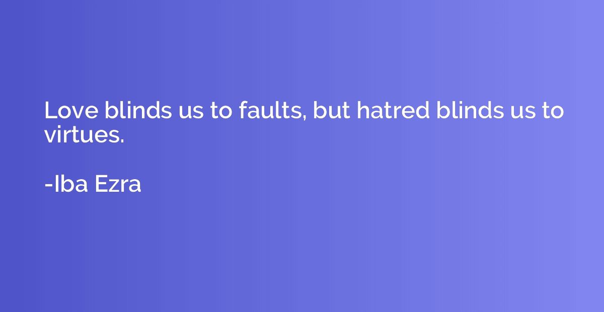 Love blinds us to faults, but hatred blinds us to virtues.