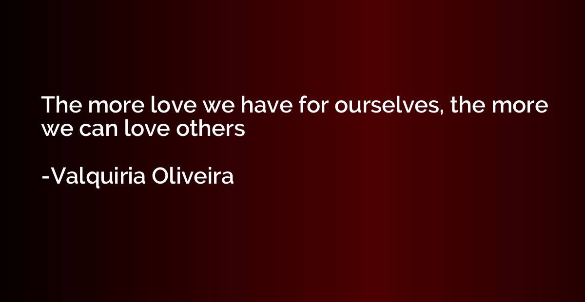 The more love we have for ourselves, the more we can love ot