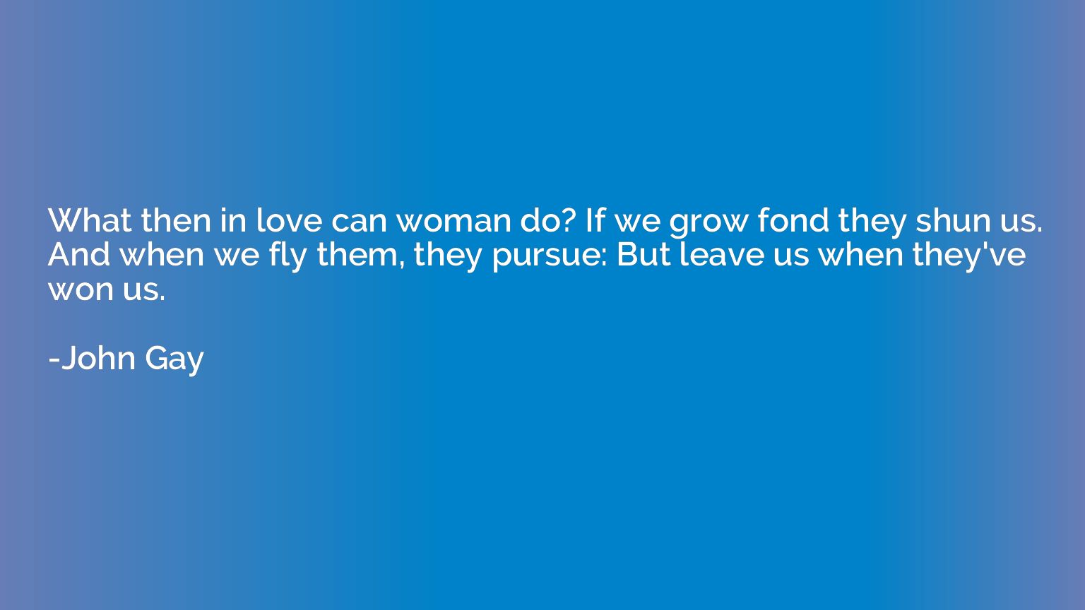 What then in love can woman do? If we grow fond they shun us