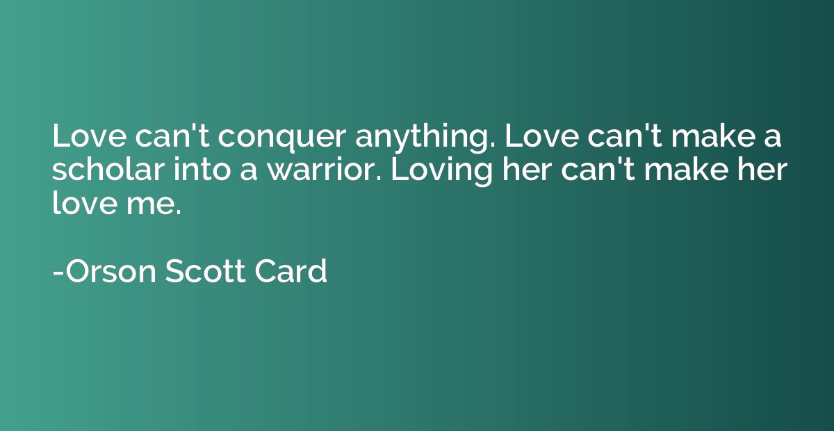 Love can't conquer anything. Love can't make a scholar into 