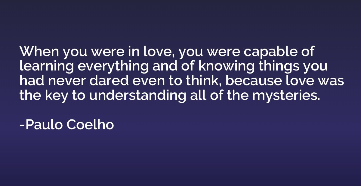 When you were in love, you were capable of learning everythi