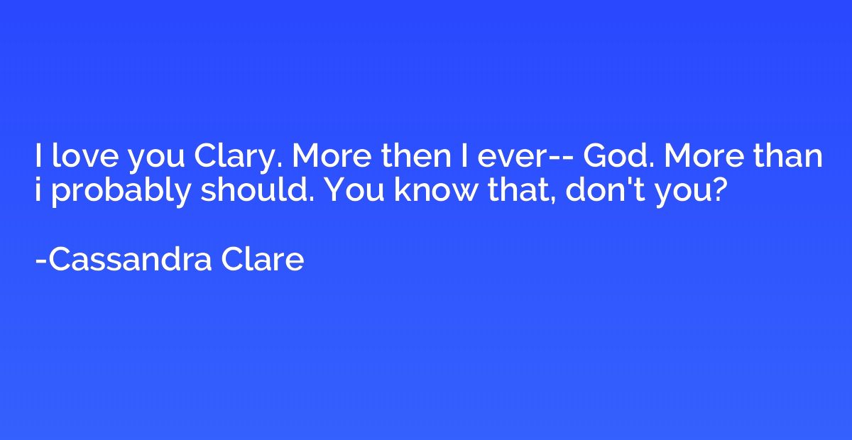I love you Clary. More then I ever-- God. More than i probab