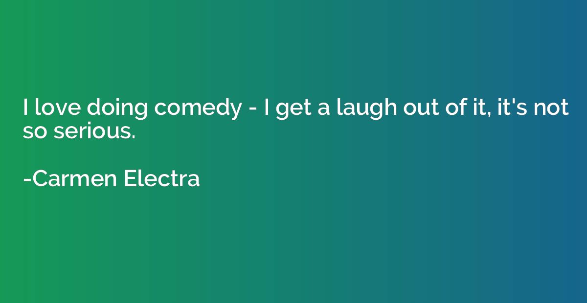 I love doing comedy - I get a laugh out of it, it's not so s