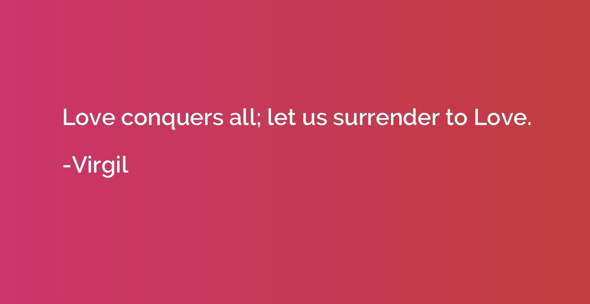 Love conquers all; let us surrender to Love.