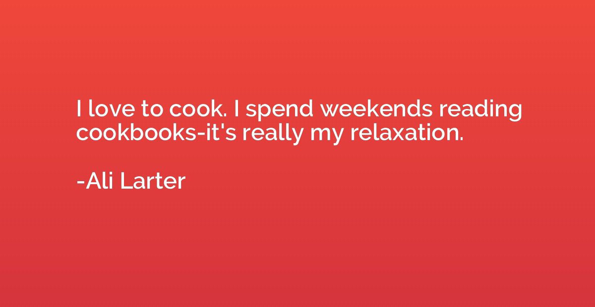 I love to cook. I spend weekends reading cookbooks-it's real
