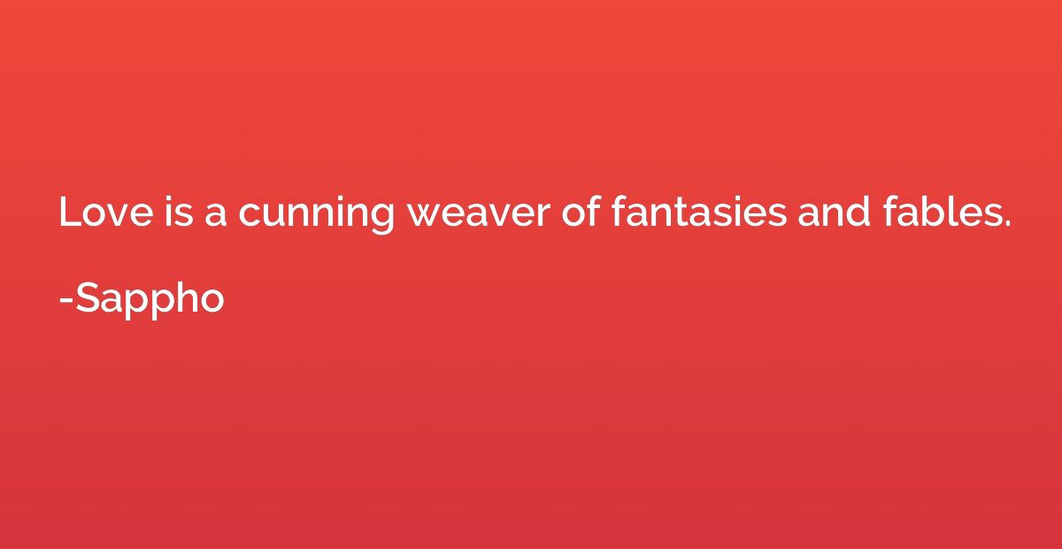 Love is a cunning weaver of fantasies and fables.